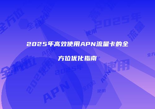 2025年高效使用APN流量卡的全方位优化指南
