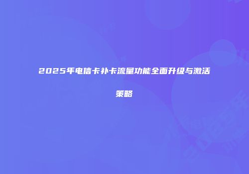 2025年电信卡补卡流量功能全面升级与激活策略