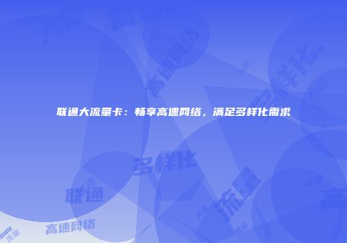联通大流量卡：畅享高速网络，满足多样化需求