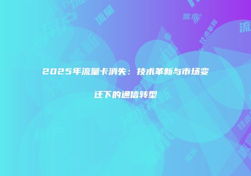 2025年流量卡消失：技术革新与市场变迁下的通信转型