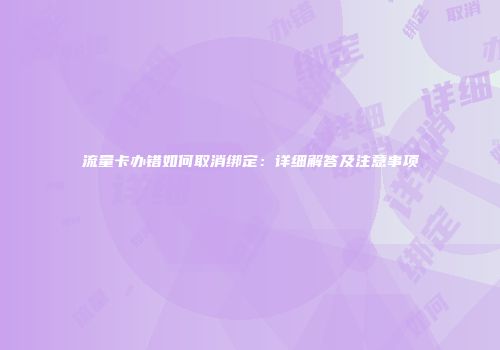 流量卡办错如何取消绑定：详细解答及注意事项