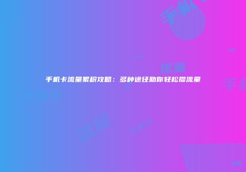 手机卡流量累积攻略：多种途径助你轻松攒流量