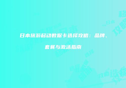 日本旅游移动数据卡选择攻略：品牌、套餐与激活指南