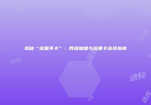 揭秘“流量不卡”：网络加速与流量卡选择指南