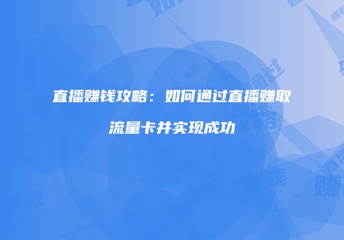 直播赚钱攻略：如何通过直播赚取流量卡并实现成功