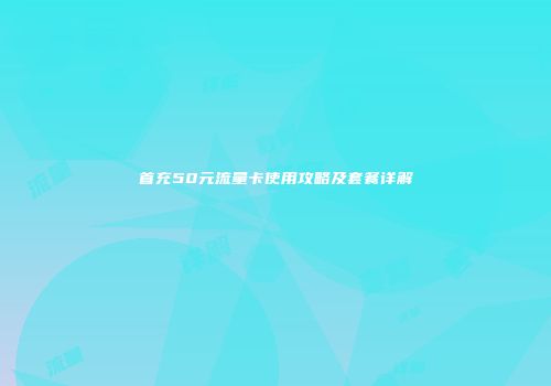 首充50元流量卡使用攻略及套餐详解