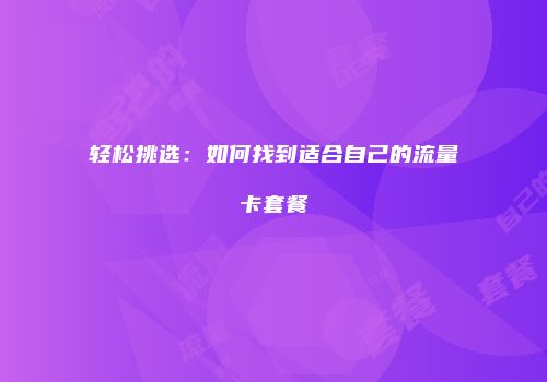 轻松挑选：如何找到适合自己的流量卡套餐