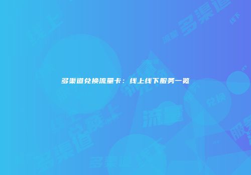 多渠道兑换流量卡：线上线下服务一览