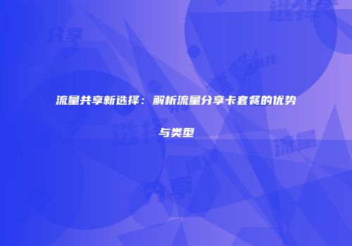 流量共享新选择：解析流量分享卡套餐的优势与类型