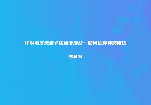 详解电信流量卡送通话活动：如何选择和使用优惠套餐
