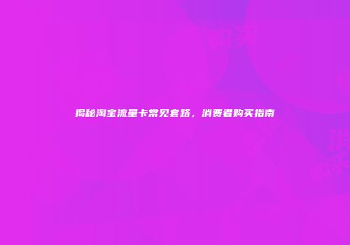 揭秘淘宝流量卡常见套路，消费者购买指南