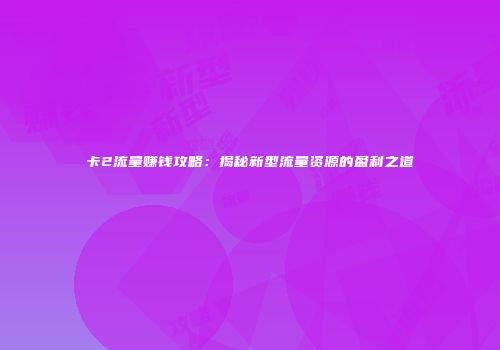 卡2流量赚钱攻略：揭秘新型流量资源的盈利之道