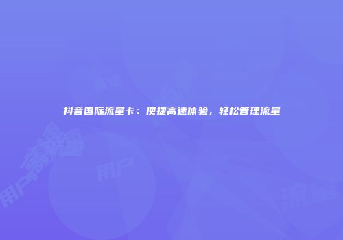 抖音国际流量卡：便捷高速体验，轻松管理流量