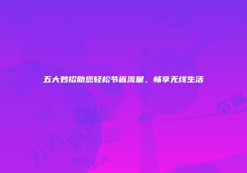 五大妙招助您轻松节省流量，畅享无线生活