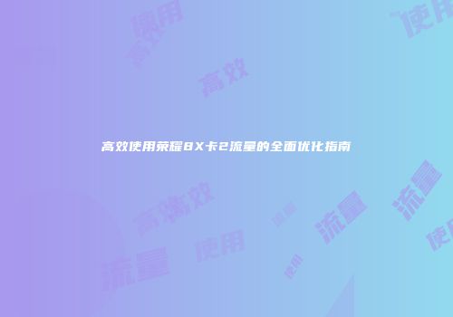 高效使用荣耀8X卡2流量的全面优化指南