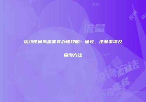 移动夜间流量套餐办理攻略：途径、注意事项及查询方法