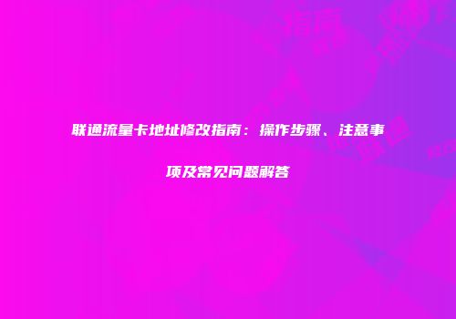 联通流量卡地址修改指南：操作步骤、注意事项及常见问题解答