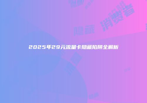 2025年29元流量卡隐藏陷阱全解析