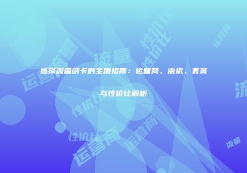 选择流量副卡的全面指南：运营商、需求、套餐与性价比解析
