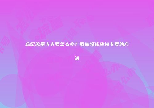 忘记流量卡卡号怎么办？教你轻松查询卡号的方法