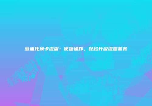 爱迪托换卡流程：便捷操作，轻松升级流量套餐