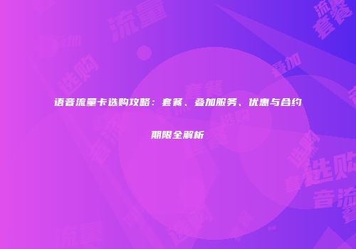 语音流量卡选购攻略：套餐、叠加服务、优惠与合约期限全解析