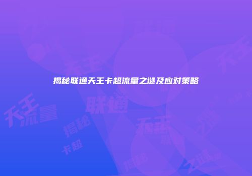 揭秘联通天王卡超流量之谜及应对策略