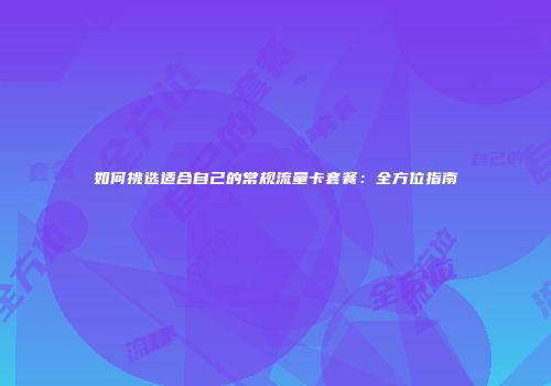 如何挑选适合自己的常规流量卡套餐：全方位指南