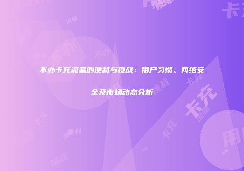 不办卡充流量的便利与挑战：用户习惯、网络安全及市场动态分析