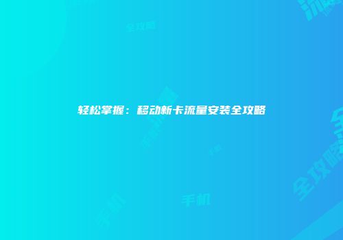 轻松掌握：移动新卡流量安装全攻略