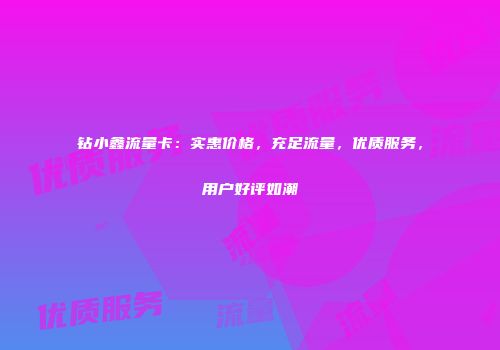 钻小鑫流量卡：实惠价格，充足流量，优质服务，用户好评如潮