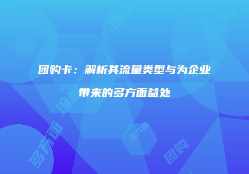 团购卡：解析其流量类型与为企业带来的多方面益处