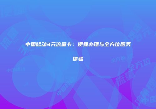 中国移动3元流量卡：便捷办理与全方位服务体验