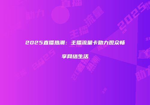 2025直播热潮：主播流量卡助力观众畅享网络生活