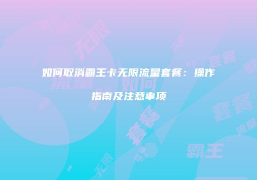如何取消霸王卡无限流量套餐：操作指南及注意事项