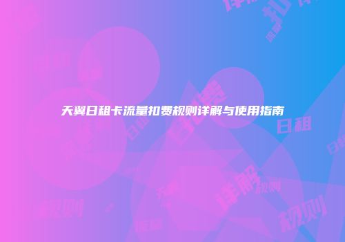 天翼日租卡流量扣费规则详解与使用指南