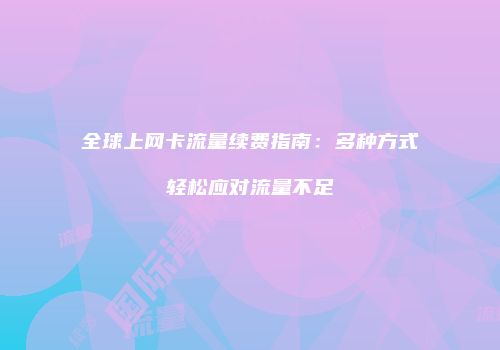 全球上网卡流量续费指南：多种方式轻松应对流量不足