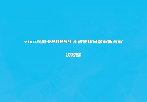 vivo流量卡2025年无法使用问题解析与解决攻略