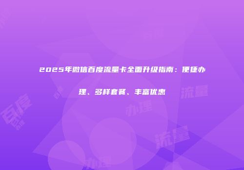 2025年微信百度流量卡全面升级指南：便捷办理、多样套餐、丰富优惠