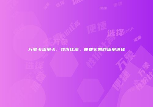 万象卡流量卡：性价比高，便捷实惠的流量选择