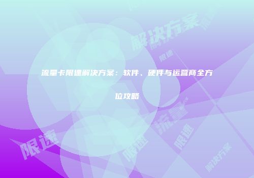 流量卡限速解决方案：软件、硬件与运营商全方位攻略