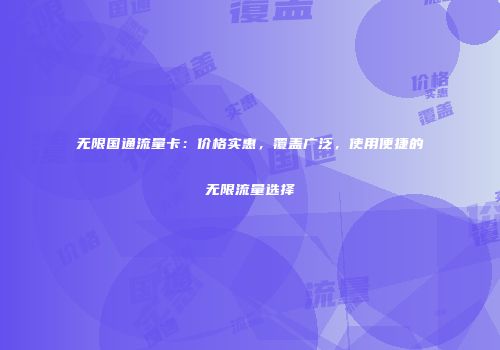无限国通流量卡：价格实惠，覆盖广泛，使用便捷的无限流量选择