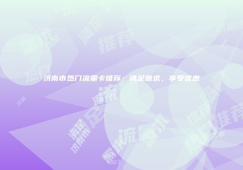 济南市热门流量卡推荐：满足需求，享受优惠