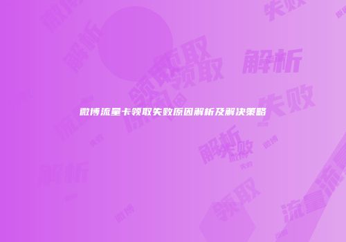 微博流量卡领取失败原因解析及解决策略