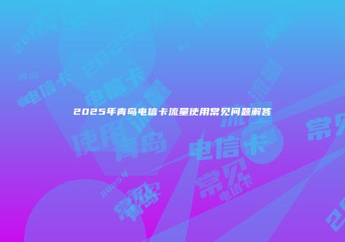 2025年青岛电信卡流量使用常见问题解答