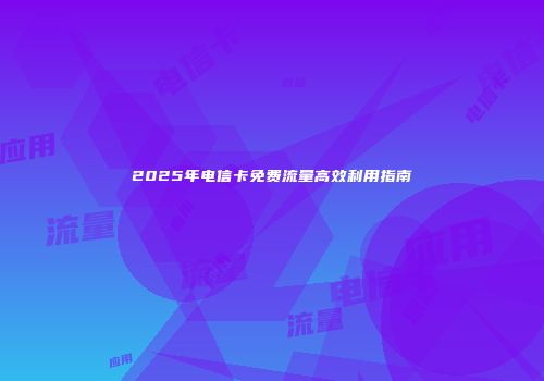 2025年电信卡免费流量高效利用指南
