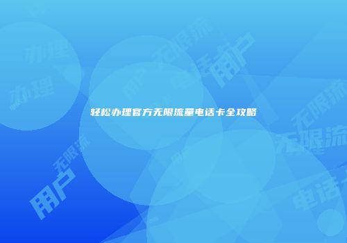 轻松办理官方无限流量电话卡全攻略