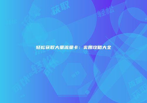 轻松获取大量流量卡：实用攻略大全