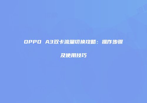 OPPO A3双卡流量切换攻略：操作步骤及使用技巧