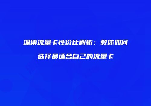 淄博流量卡性价比解析：教你如何选择最适合自己的流量卡